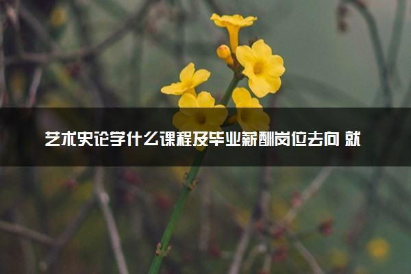 艺术史论学什么课程及毕业薪酬岗位去向 就业前景怎么样