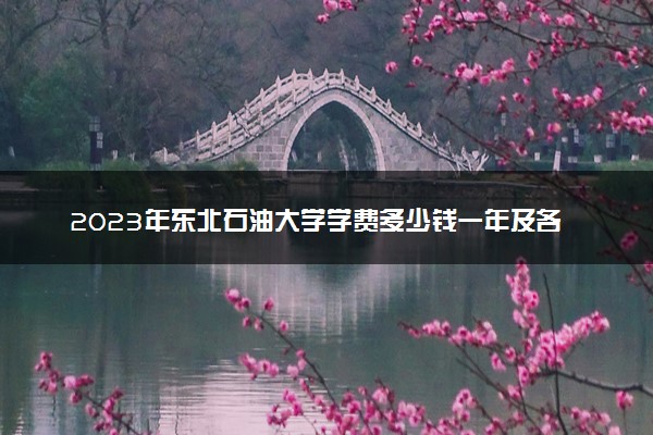 2023年东北石油大学学费多少钱一年及各专业收费标准查询 大约需要多少费用