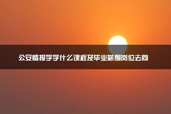 公安情报学学什么课程及毕业薪酬岗位去向 就业前景怎么样