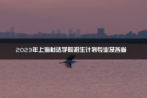 2023年上海杉达学院招生计划专业及各省录取分数线位次