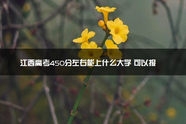 江西高考450分左右能上什么大学 可以报哪些公办院校(2023报考推荐)