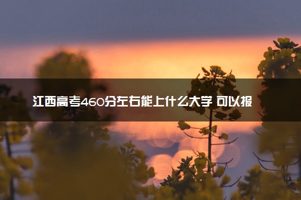 江西高考460分左右能上什么大学 可以报哪些公办院校(2023报考推荐)