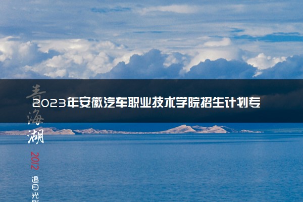 2023年安徽汽车职业技术学院招生计划专业及各省录取分数线位次