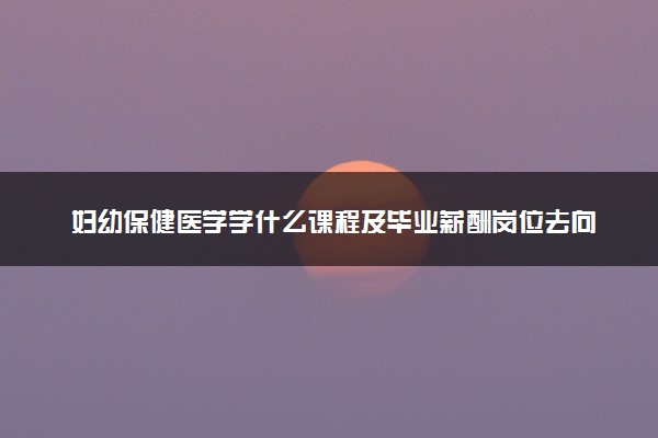 妇幼保健医学学什么课程及毕业薪酬岗位去向 就业前景怎么样