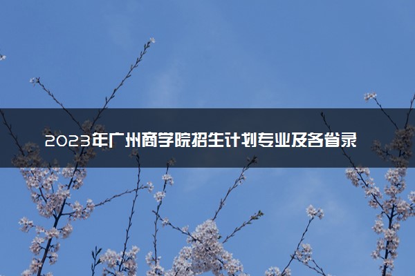 2023年广州商学院招生计划专业及各省录取分数线位次