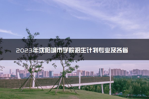 2023年沈阳城市学院招生计划专业及各省录取分数线位次