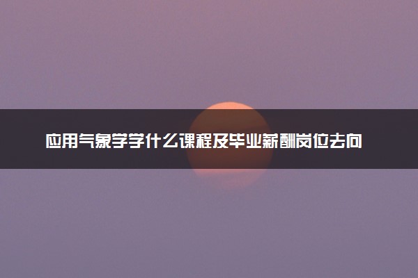 应用气象学学什么课程及毕业薪酬岗位去向 就业前景怎么样