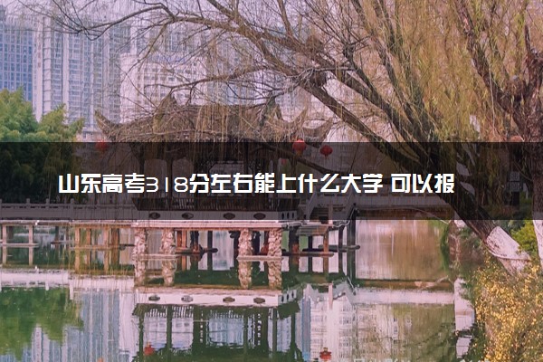 山东高考318分左右能上什么大学 可以报哪些公办院校(2023报考推荐)