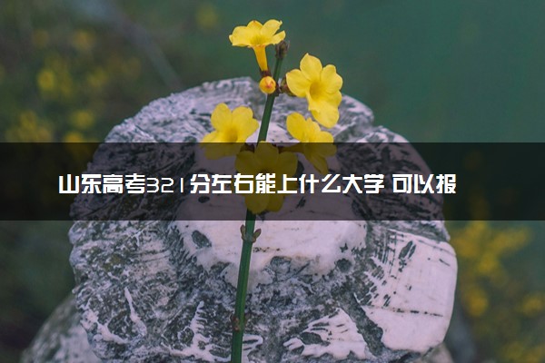 山东高考321分左右能上什么大学 可以报哪些公办院校(2023报考推荐)