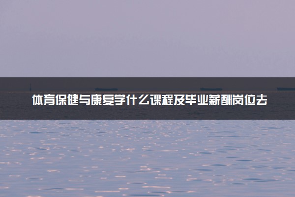 体育保健与康复学什么课程及毕业薪酬岗位去向 就业前景怎么样