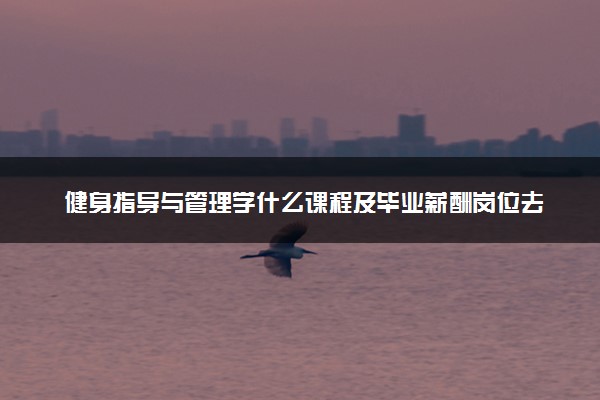 健身指导与管理学什么课程及毕业薪酬岗位去向 就业前景怎么样