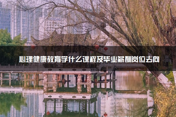 心理健康教育学什么课程及毕业薪酬岗位去向 就业前景怎么样