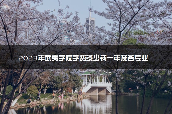 2023年武夷学院学费多少钱一年及各专业收费标准查询 大约需要多少费用