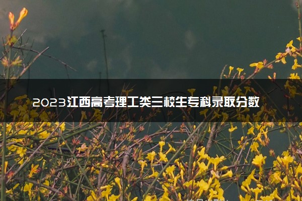 2023江西高考理工类三校生专科录取分数线公布：200