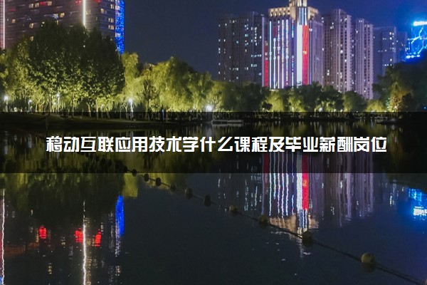 移动互联应用技术学什么课程及毕业薪酬岗位去向 就业前景怎么样