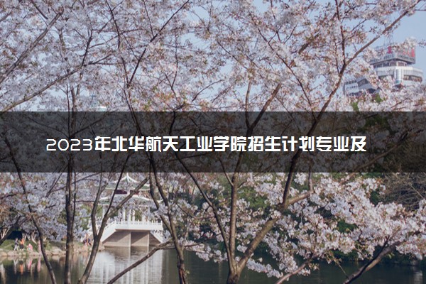 2023年北华航天工业学院招生计划专业及各省录取分数线位次