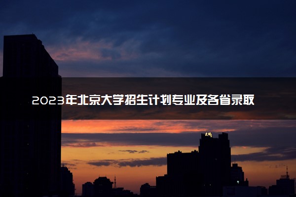 2023年北京大学招生计划专业及各省录取分数线位次