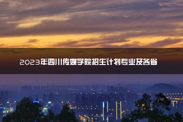 2023年四川传媒学院招生计划专业及各省录取分数线位次