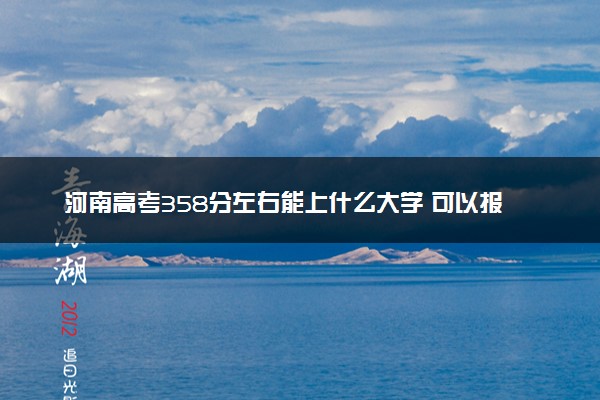河南高考358分左右能上什么大学 可以报哪些公办院校(2023报考推荐)