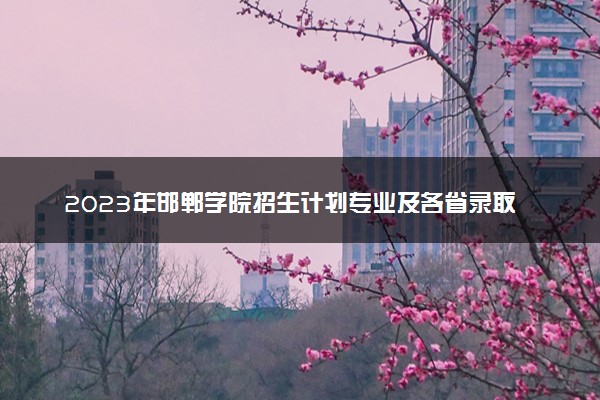 2023年邯郸学院招生计划专业及各省录取分数线位次