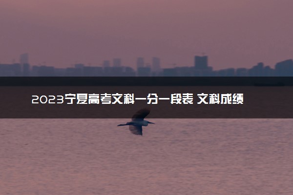 2023宁夏高考文科一分一段表 文科成绩分段表