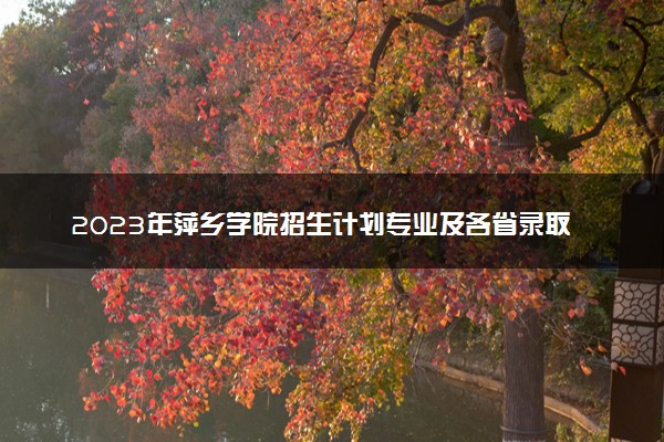2023年萍乡学院招生计划专业及各省录取分数线位次