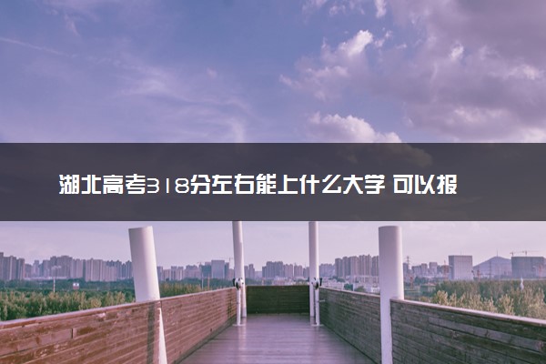 湖北高考318分左右能上什么大学 可以报哪些公办院校(2023报考推荐)