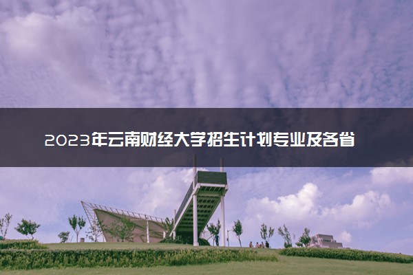 2023年云南财经大学招生计划专业及各省录取分数线位次