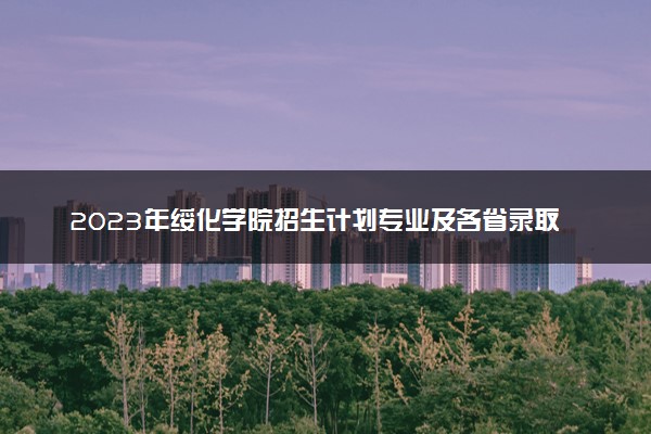 2023年绥化学院招生计划专业及各省录取分数线位次