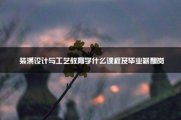 装潢设计与工艺教育学什么课程及毕业薪酬岗位去向 就业前景怎么样