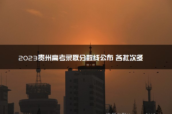 2023贵州高考录取分数线公布 各批次多少分