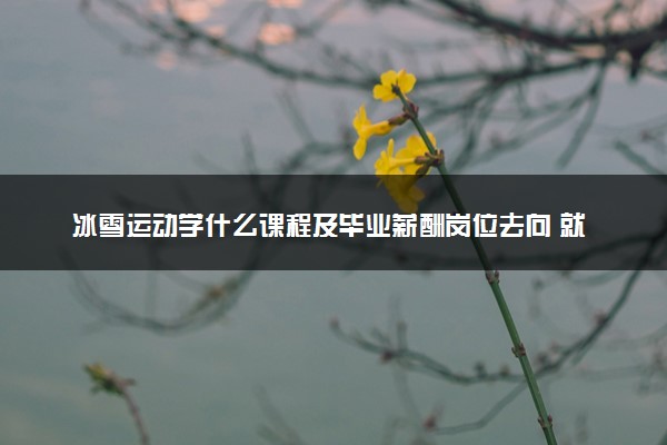 冰雪运动学什么课程及毕业薪酬岗位去向 就业前景怎么样