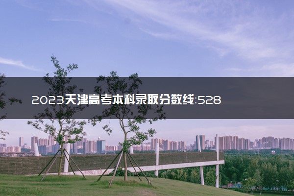 2023天津高考本科录取分数线：528