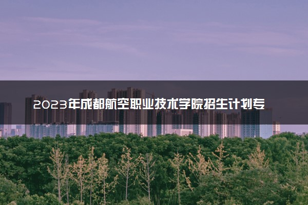 2023年成都航空职业技术学院招生计划专业及各省录取分数线位次