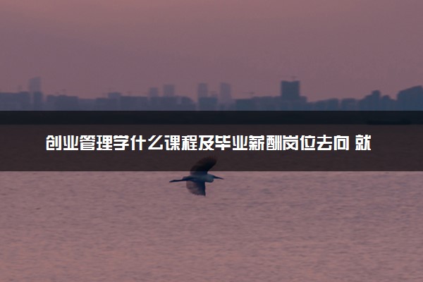 创业管理学什么课程及毕业薪酬岗位去向 就业前景怎么样