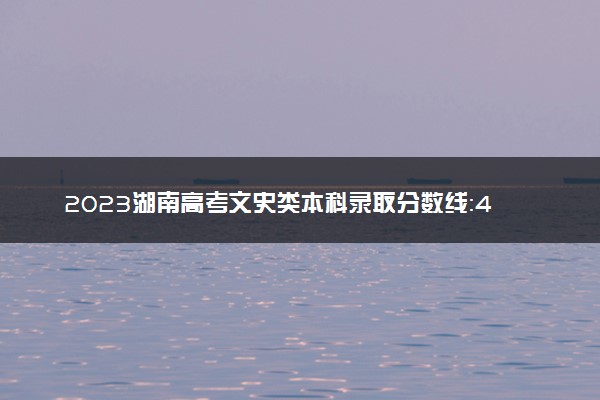 2023湖南高考文史类本科录取分数线：428