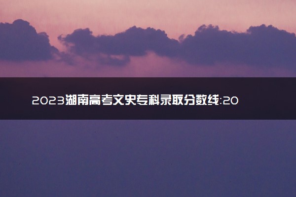 2023湖南高考文史专科录取分数线：200