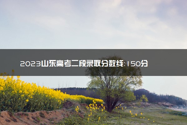 2023山东高考二段录取分数线：150分