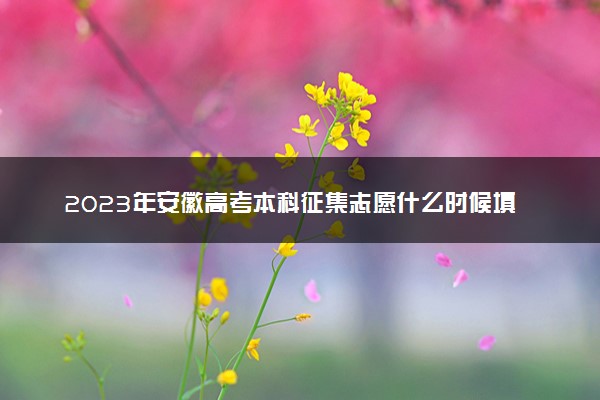 2023年安徽高考本科征集志愿什么时候填报 哪天开始