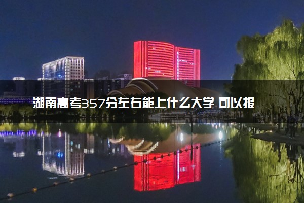 湖南高考357分左右能上什么大学 可以报哪些公办院校(2023报考推荐)