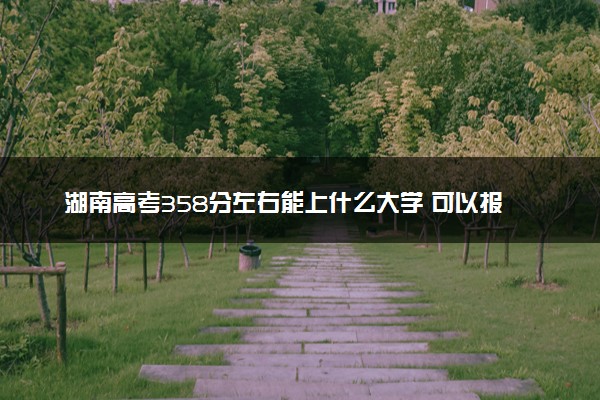 湖南高考358分左右能上什么大学 可以报哪些公办院校(2023报考推荐)