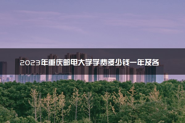 2023年重庆邮电大学学费多少钱一年及各专业收费标准查询 大约需要多少费用