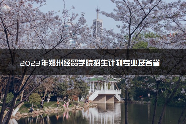 2023年郑州经贸学院招生计划专业及各省录取分数线位次