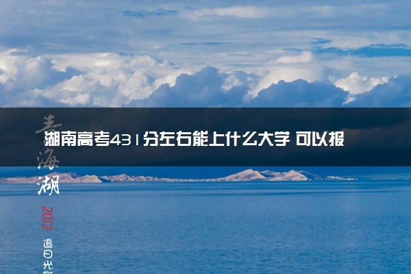 湖南高考431分左右能上什么大学 可以报哪些公办院校(2023报考推荐)