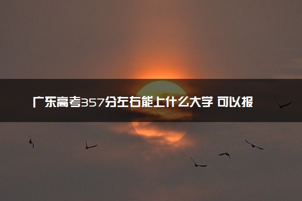 广东高考357分左右能上什么大学 可以报哪些公办院校(2023报考推荐)