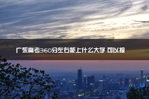 广东高考360分左右能上什么大学 可以报哪些公办院校(2023报考推荐)