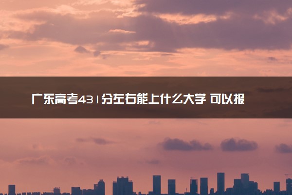广东高考431分左右能上什么大学 可以报哪些公办院校(2023报考推荐)