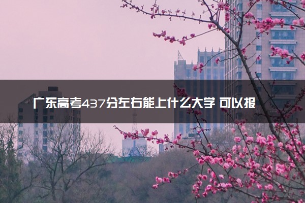 广东高考437分左右能上什么大学 可以报哪些公办院校(2023报考推荐)