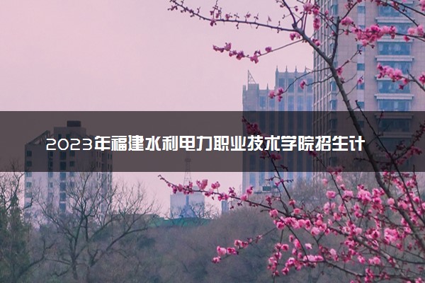 2023年福建水利电力职业技术学院招生计划专业及各省录取分数线位次