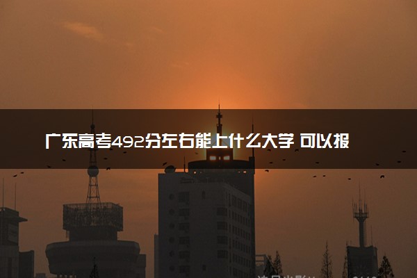 广东高考492分左右能上什么大学 可以报哪些公办院校(2023报考推荐)